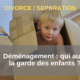 Déménagement après divorce ou séparation _ qui aura la garde des enfants _